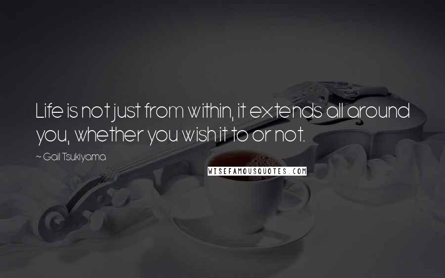 Gail Tsukiyama Quotes: Life is not just from within, it extends all around you, whether you wish it to or not.