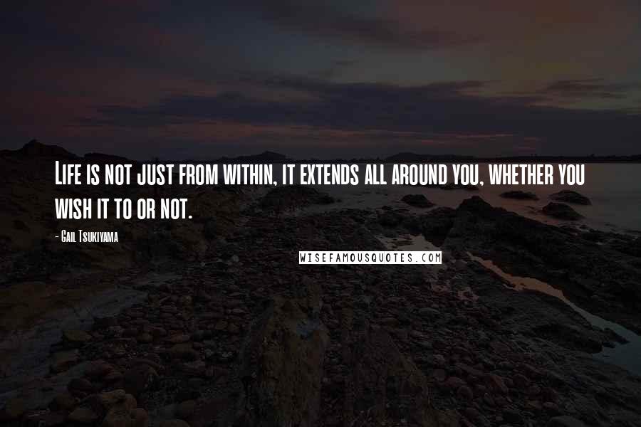 Gail Tsukiyama Quotes: Life is not just from within, it extends all around you, whether you wish it to or not.