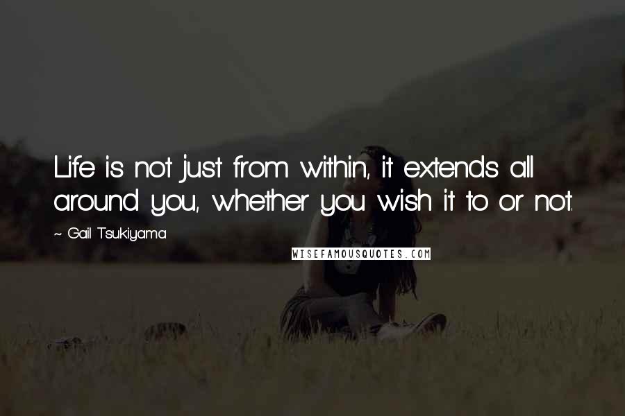 Gail Tsukiyama Quotes: Life is not just from within, it extends all around you, whether you wish it to or not.