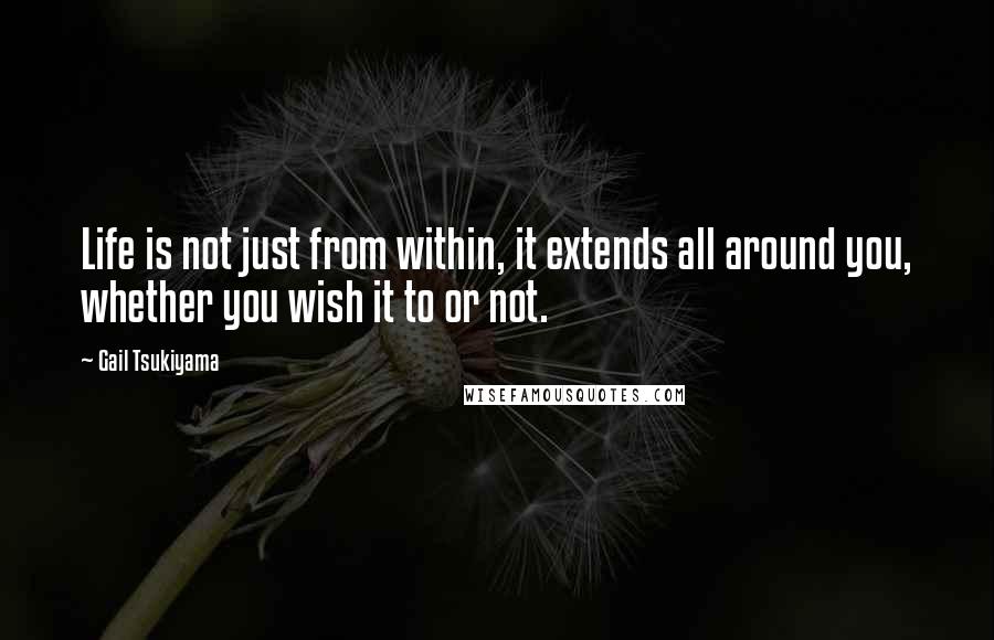 Gail Tsukiyama Quotes: Life is not just from within, it extends all around you, whether you wish it to or not.