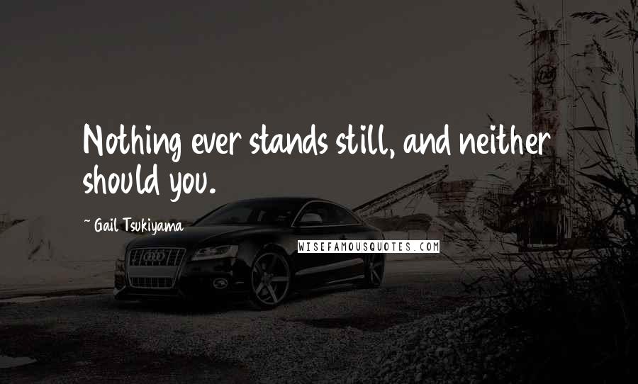 Gail Tsukiyama Quotes: Nothing ever stands still, and neither should you.