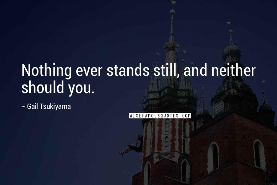 Gail Tsukiyama Quotes: Nothing ever stands still, and neither should you.