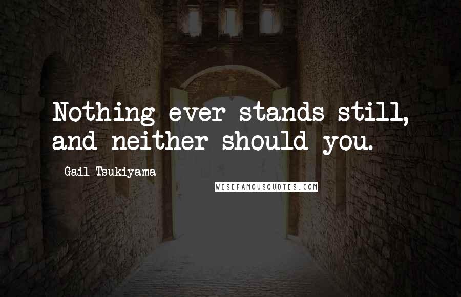 Gail Tsukiyama Quotes: Nothing ever stands still, and neither should you.