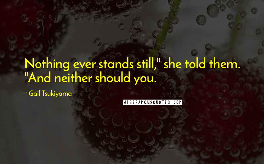 Gail Tsukiyama Quotes: Nothing ever stands still," she told them. "And neither should you.