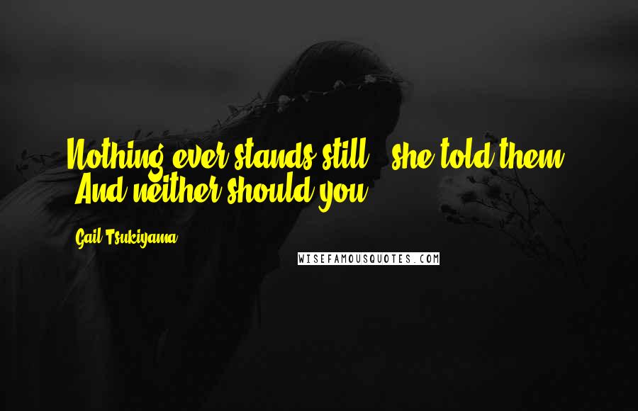 Gail Tsukiyama Quotes: Nothing ever stands still," she told them. "And neither should you.