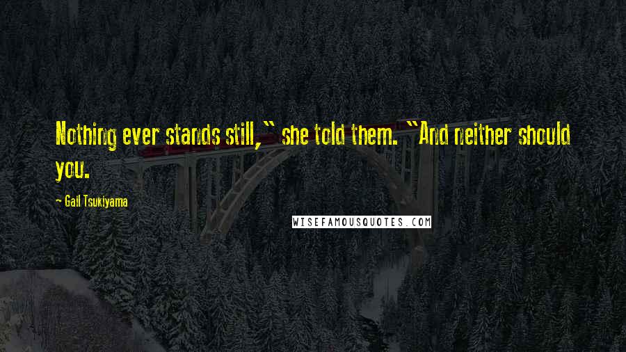 Gail Tsukiyama Quotes: Nothing ever stands still," she told them. "And neither should you.
