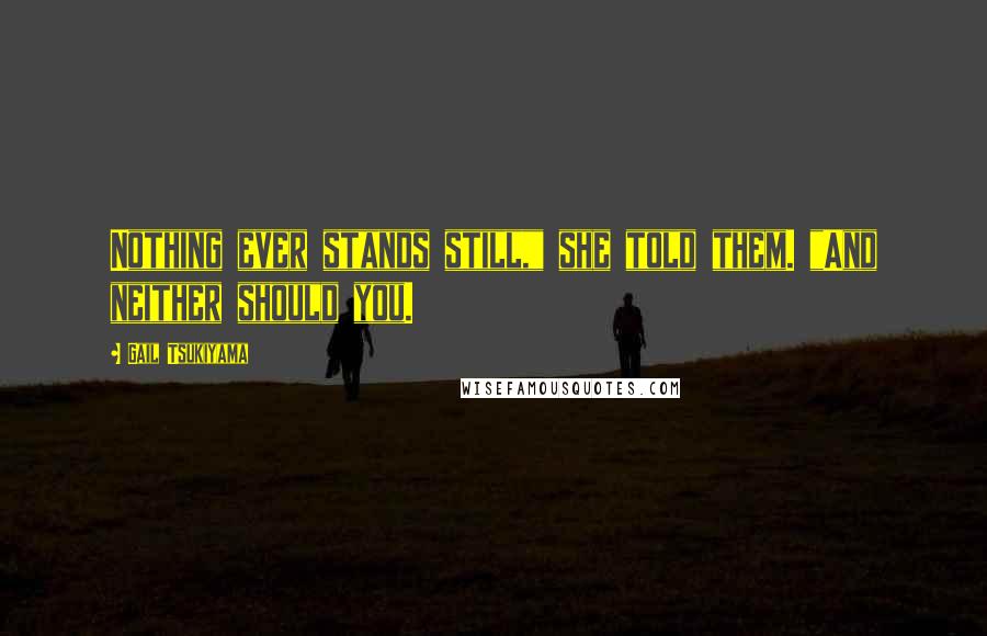 Gail Tsukiyama Quotes: Nothing ever stands still," she told them. "And neither should you.