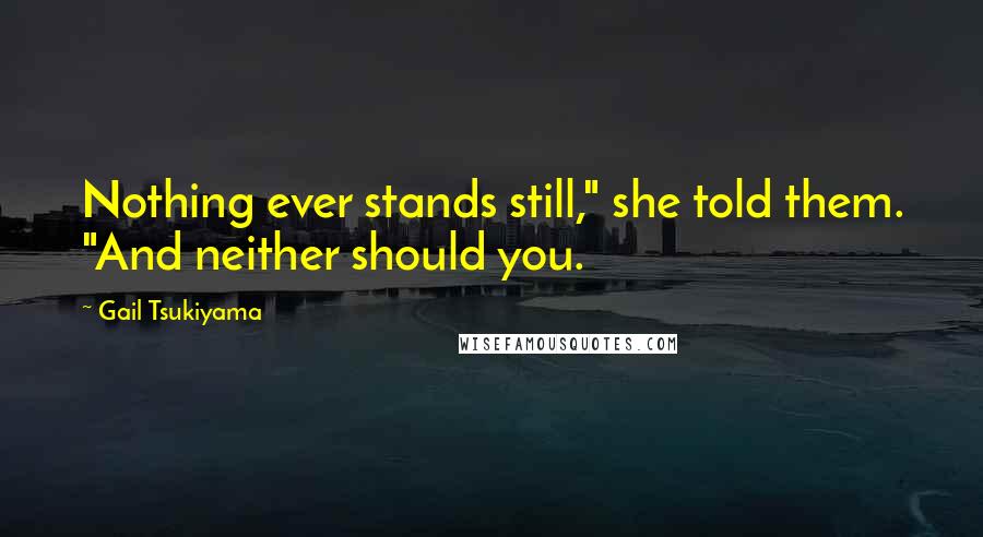 Gail Tsukiyama Quotes: Nothing ever stands still," she told them. "And neither should you.