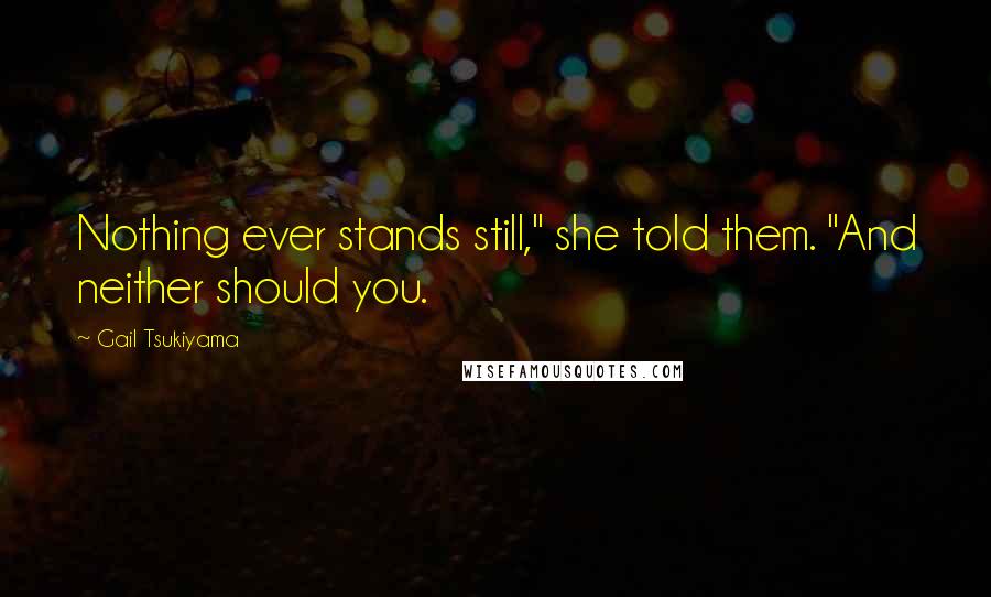 Gail Tsukiyama Quotes: Nothing ever stands still," she told them. "And neither should you.
