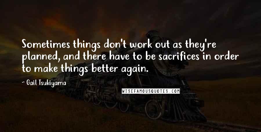Gail Tsukiyama Quotes: Sometimes things don't work out as they're planned, and there have to be sacrifices in order to make things better again.