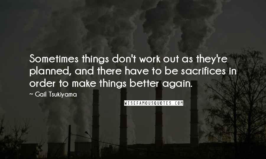 Gail Tsukiyama Quotes: Sometimes things don't work out as they're planned, and there have to be sacrifices in order to make things better again.