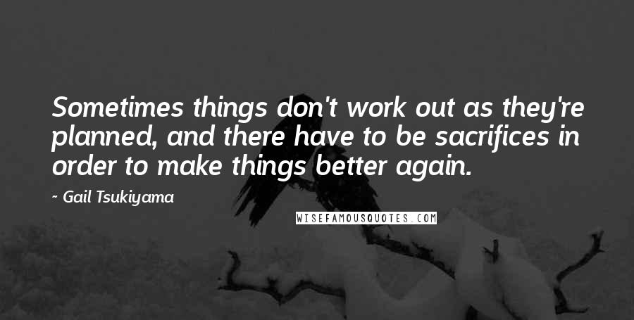 Gail Tsukiyama Quotes: Sometimes things don't work out as they're planned, and there have to be sacrifices in order to make things better again.