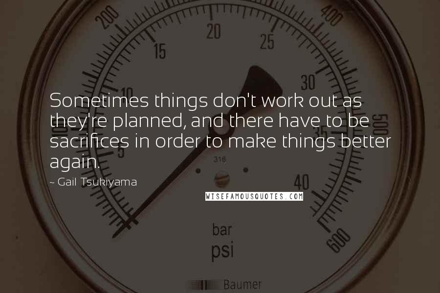 Gail Tsukiyama Quotes: Sometimes things don't work out as they're planned, and there have to be sacrifices in order to make things better again.