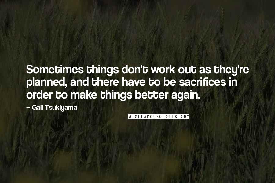 Gail Tsukiyama Quotes: Sometimes things don't work out as they're planned, and there have to be sacrifices in order to make things better again.