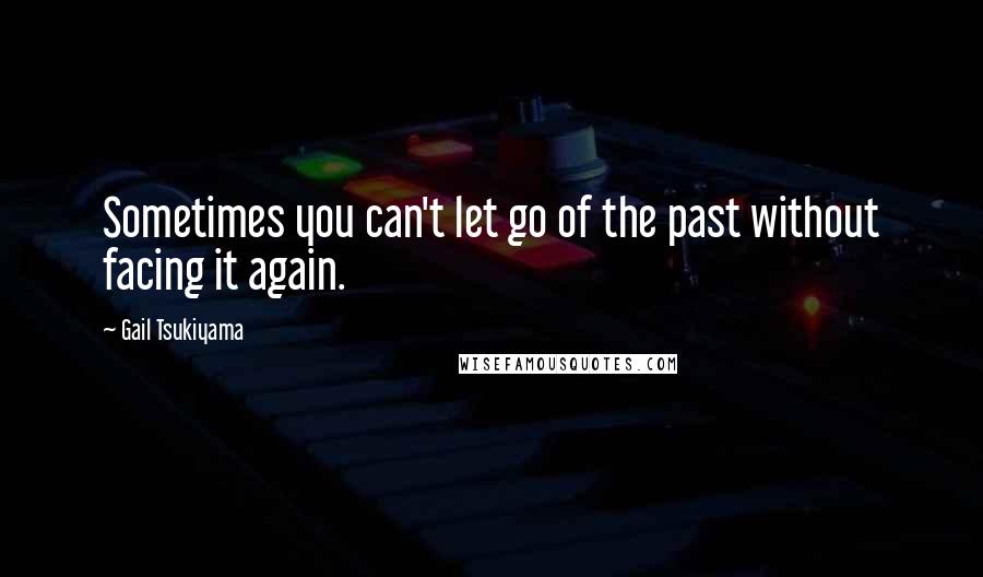 Gail Tsukiyama Quotes: Sometimes you can't let go of the past without facing it again.