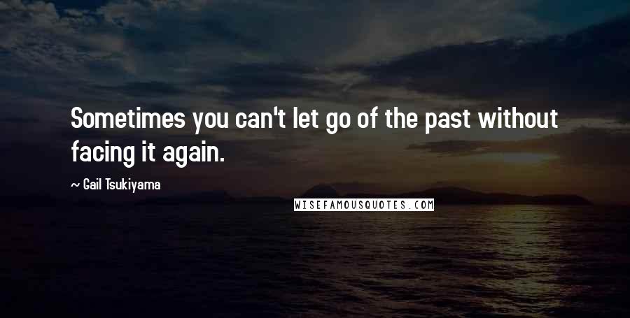 Gail Tsukiyama Quotes: Sometimes you can't let go of the past without facing it again.