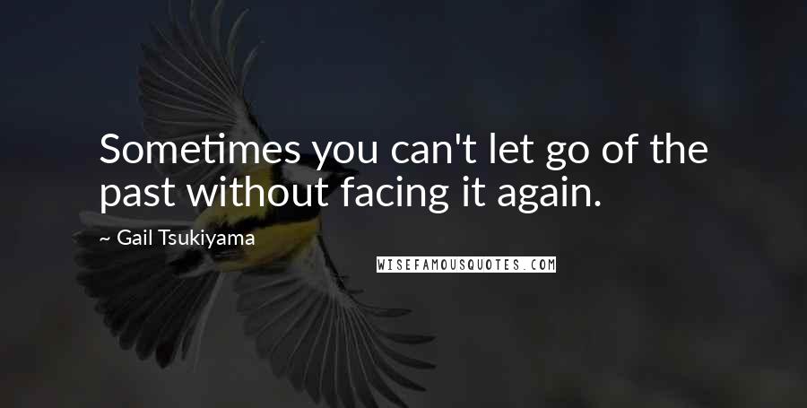 Gail Tsukiyama Quotes: Sometimes you can't let go of the past without facing it again.