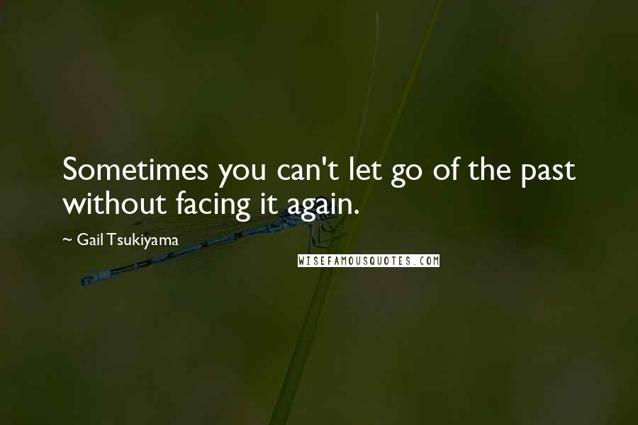 Gail Tsukiyama Quotes: Sometimes you can't let go of the past without facing it again.