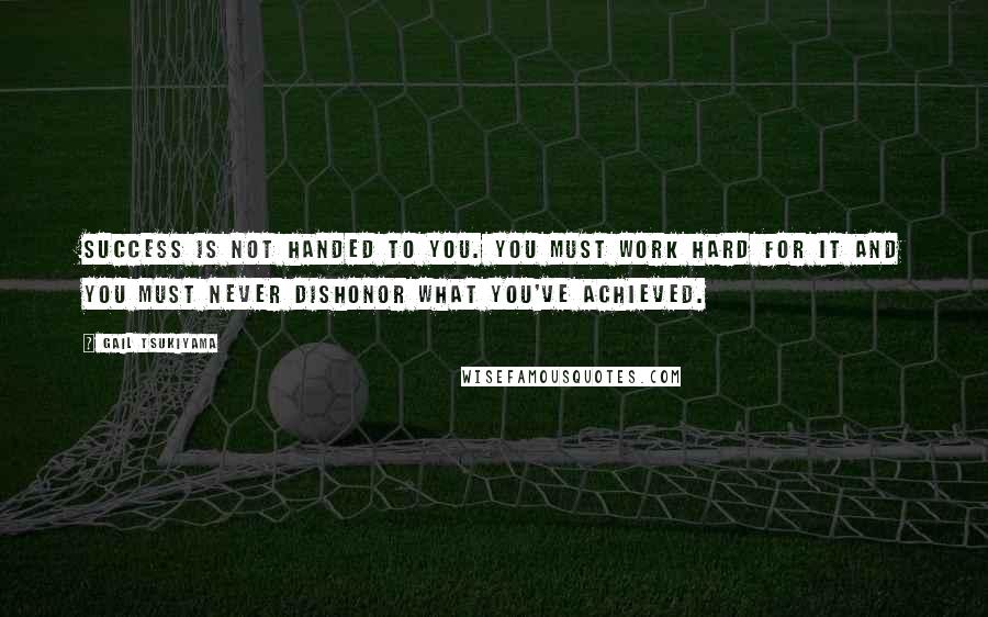 Gail Tsukiyama Quotes: Success is not handed to you. You must work hard for it and you must never dishonor what you've achieved.