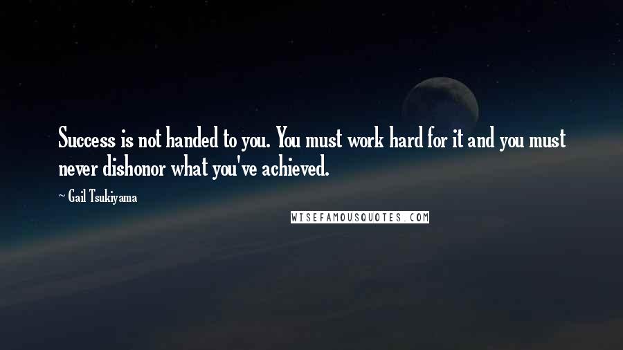 Gail Tsukiyama Quotes: Success is not handed to you. You must work hard for it and you must never dishonor what you've achieved.