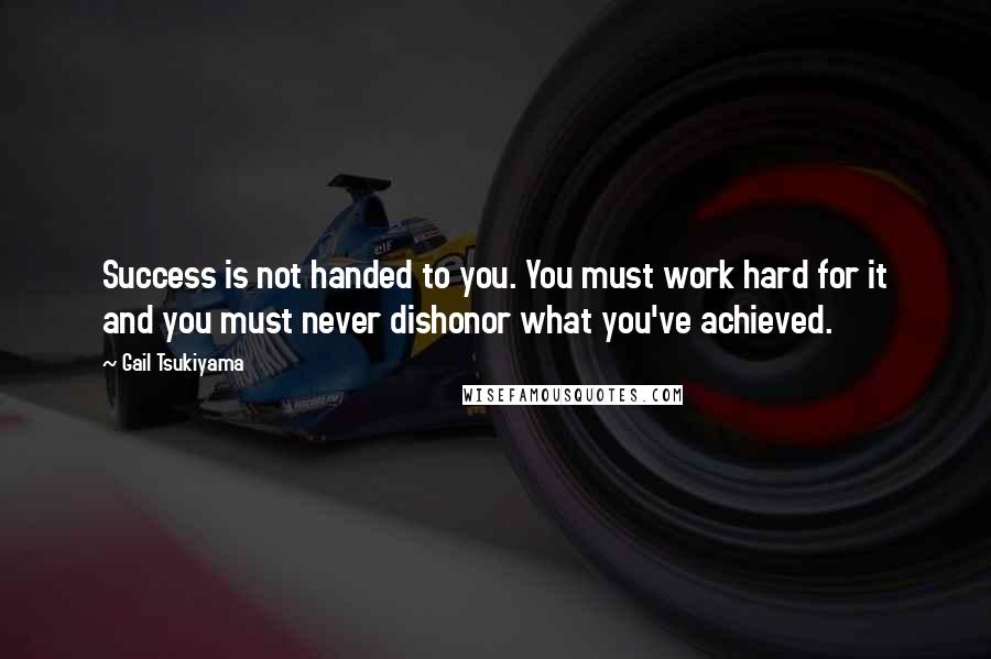 Gail Tsukiyama Quotes: Success is not handed to you. You must work hard for it and you must never dishonor what you've achieved.