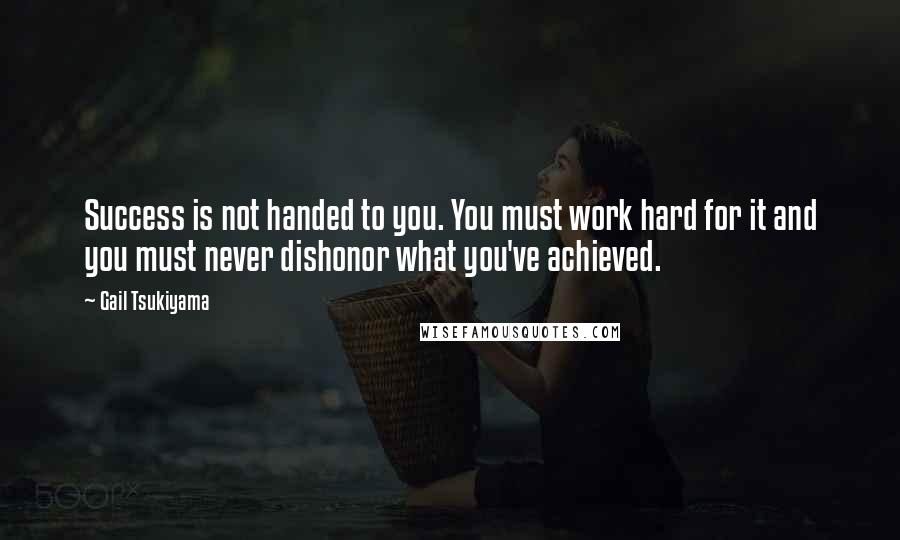 Gail Tsukiyama Quotes: Success is not handed to you. You must work hard for it and you must never dishonor what you've achieved.