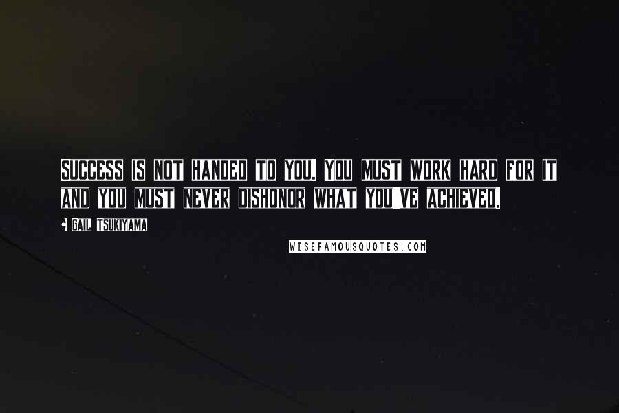 Gail Tsukiyama Quotes: Success is not handed to you. You must work hard for it and you must never dishonor what you've achieved.