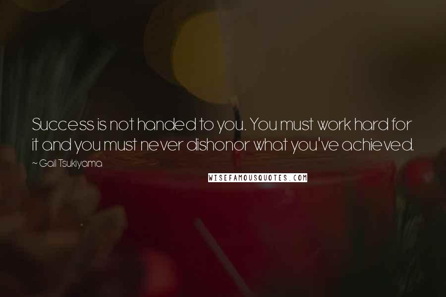 Gail Tsukiyama Quotes: Success is not handed to you. You must work hard for it and you must never dishonor what you've achieved.