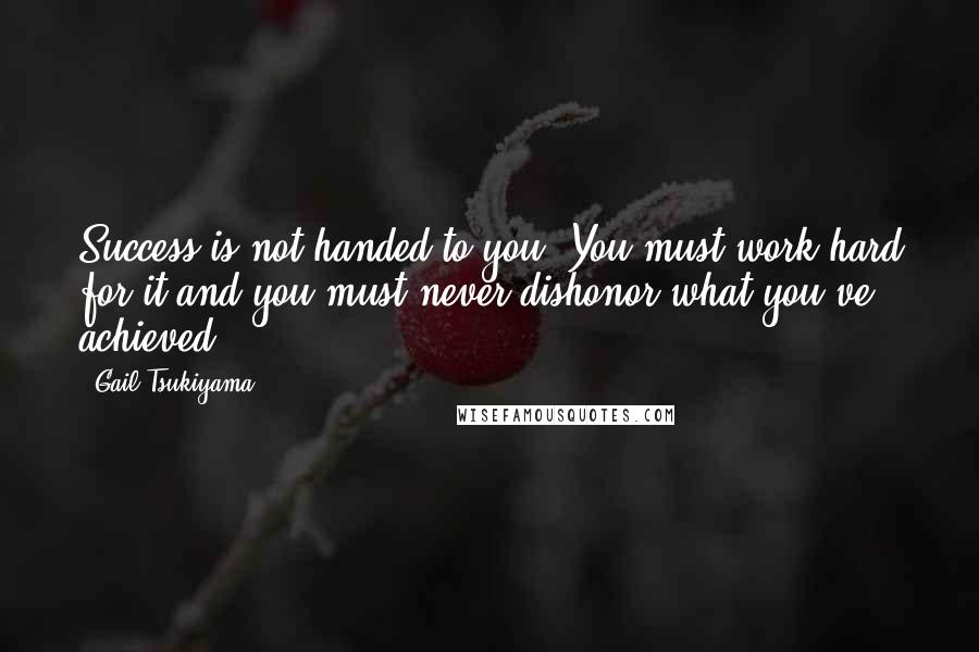 Gail Tsukiyama Quotes: Success is not handed to you. You must work hard for it and you must never dishonor what you've achieved.