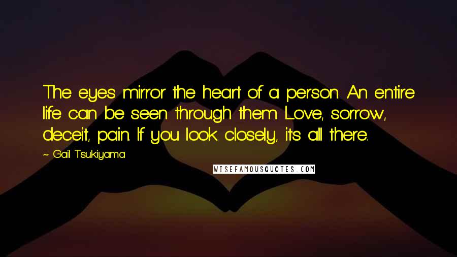 Gail Tsukiyama Quotes: The eyes mirror the heart of a person. An entire life can be seen through them. Love, sorrow, deceit, pain. If you look closely, it's all there.