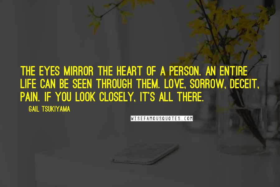 Gail Tsukiyama Quotes: The eyes mirror the heart of a person. An entire life can be seen through them. Love, sorrow, deceit, pain. If you look closely, it's all there.