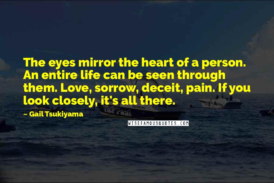 Gail Tsukiyama Quotes: The eyes mirror the heart of a person. An entire life can be seen through them. Love, sorrow, deceit, pain. If you look closely, it's all there.