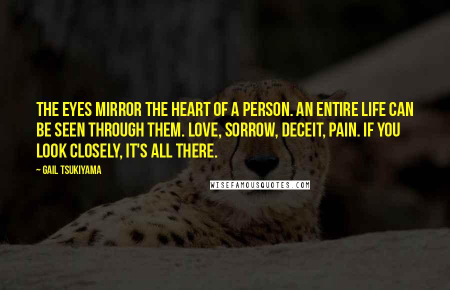 Gail Tsukiyama Quotes: The eyes mirror the heart of a person. An entire life can be seen through them. Love, sorrow, deceit, pain. If you look closely, it's all there.