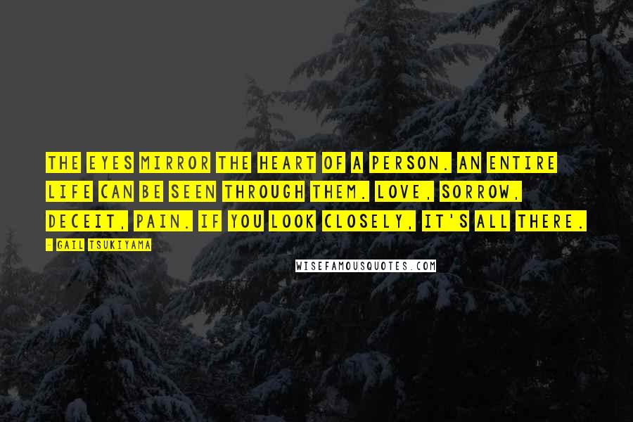 Gail Tsukiyama Quotes: The eyes mirror the heart of a person. An entire life can be seen through them. Love, sorrow, deceit, pain. If you look closely, it's all there.