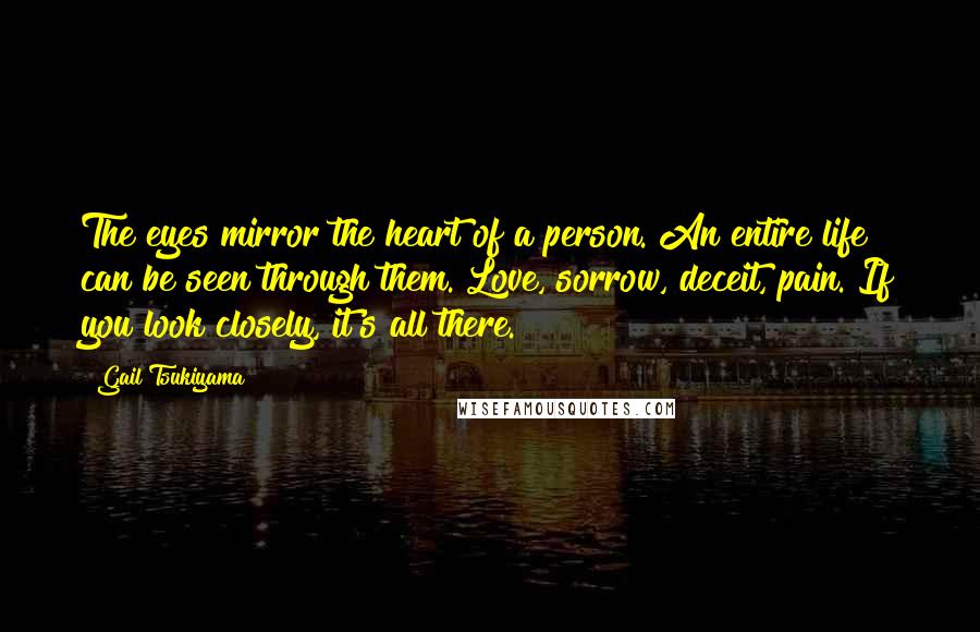 Gail Tsukiyama Quotes: The eyes mirror the heart of a person. An entire life can be seen through them. Love, sorrow, deceit, pain. If you look closely, it's all there.