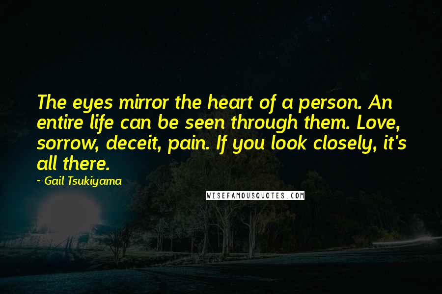 Gail Tsukiyama Quotes: The eyes mirror the heart of a person. An entire life can be seen through them. Love, sorrow, deceit, pain. If you look closely, it's all there.