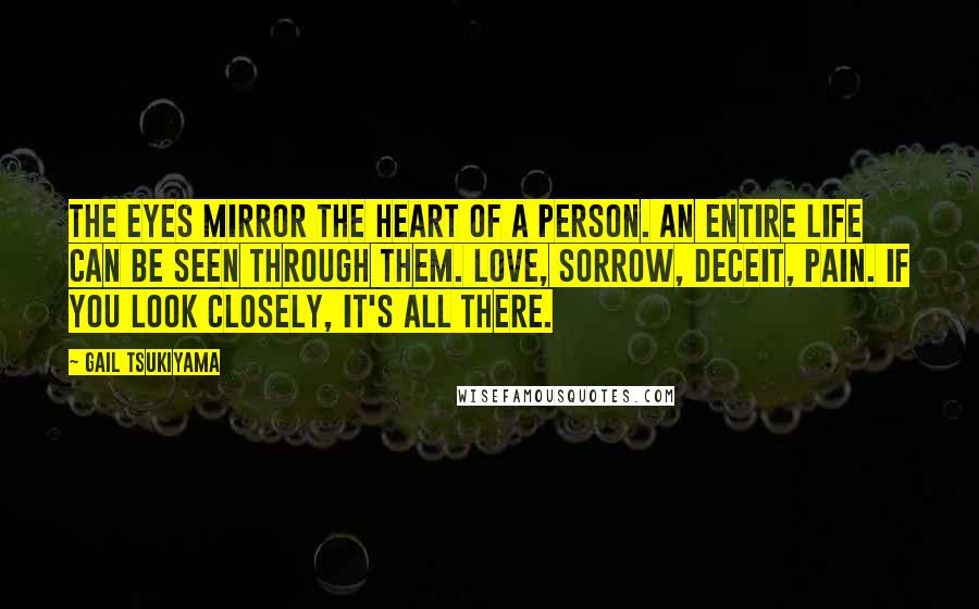 Gail Tsukiyama Quotes: The eyes mirror the heart of a person. An entire life can be seen through them. Love, sorrow, deceit, pain. If you look closely, it's all there.