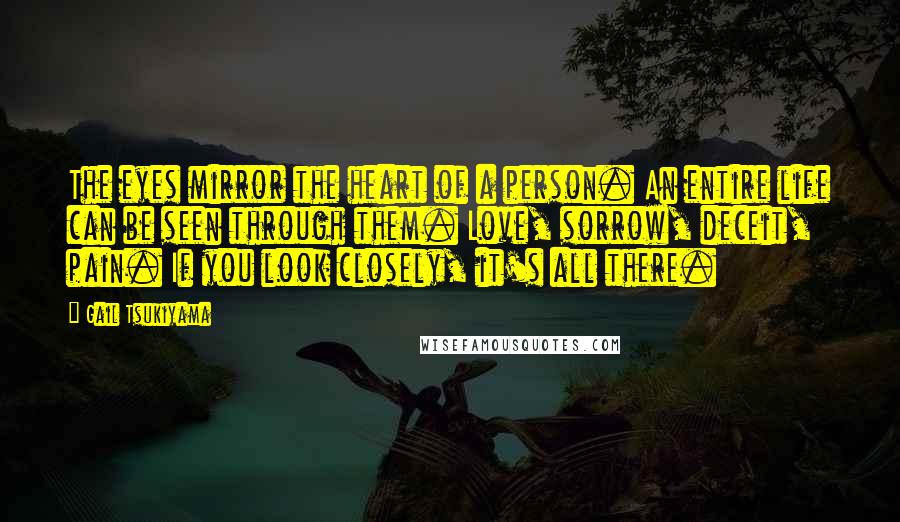 Gail Tsukiyama Quotes: The eyes mirror the heart of a person. An entire life can be seen through them. Love, sorrow, deceit, pain. If you look closely, it's all there.