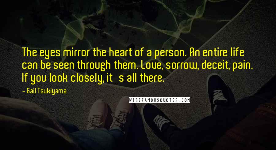 Gail Tsukiyama Quotes: The eyes mirror the heart of a person. An entire life can be seen through them. Love, sorrow, deceit, pain. If you look closely, it's all there.