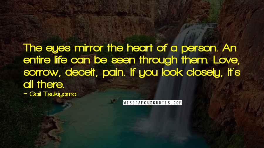 Gail Tsukiyama Quotes: The eyes mirror the heart of a person. An entire life can be seen through them. Love, sorrow, deceit, pain. If you look closely, it's all there.