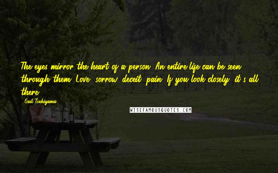 Gail Tsukiyama Quotes: The eyes mirror the heart of a person. An entire life can be seen through them. Love, sorrow, deceit, pain. If you look closely, it's all there.