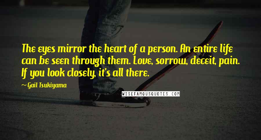 Gail Tsukiyama Quotes: The eyes mirror the heart of a person. An entire life can be seen through them. Love, sorrow, deceit, pain. If you look closely, it's all there.