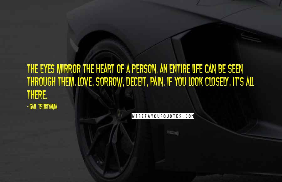 Gail Tsukiyama Quotes: The eyes mirror the heart of a person. An entire life can be seen through them. Love, sorrow, deceit, pain. If you look closely, it's all there.