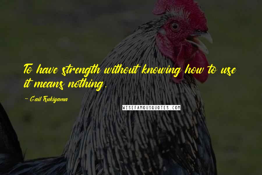 Gail Tsukiyama Quotes: To have strength without knowing how to use it means nothing.