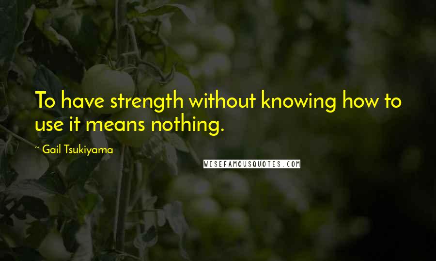 Gail Tsukiyama Quotes: To have strength without knowing how to use it means nothing.