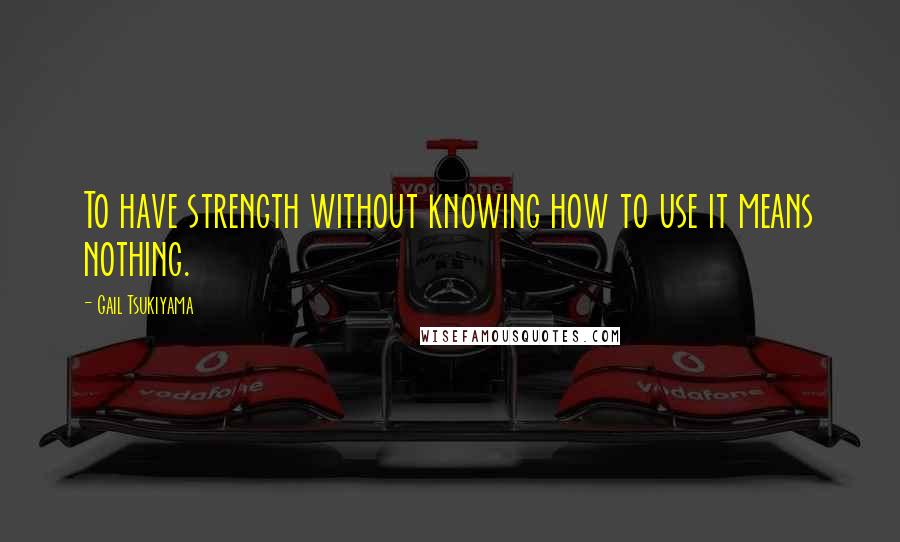 Gail Tsukiyama Quotes: To have strength without knowing how to use it means nothing.