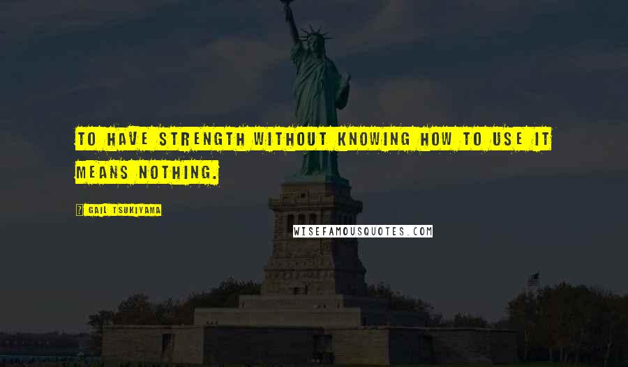 Gail Tsukiyama Quotes: To have strength without knowing how to use it means nothing.