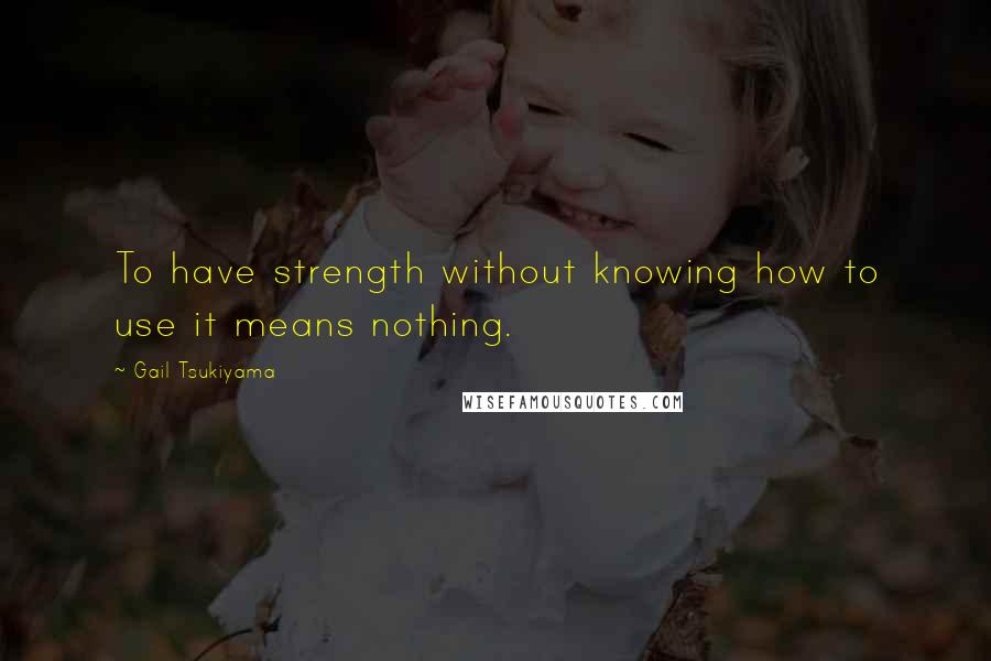 Gail Tsukiyama Quotes: To have strength without knowing how to use it means nothing.