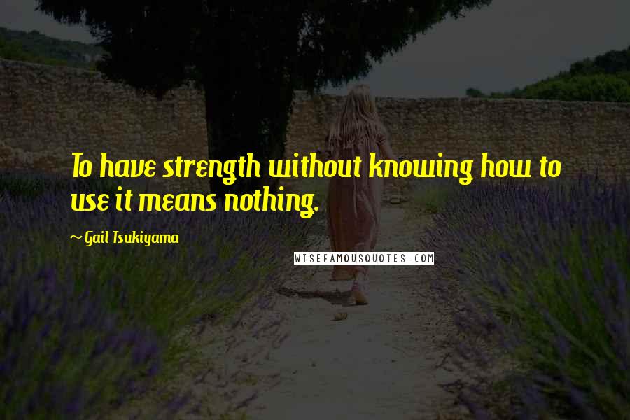 Gail Tsukiyama Quotes: To have strength without knowing how to use it means nothing.