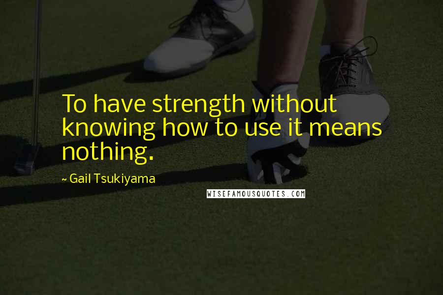 Gail Tsukiyama Quotes: To have strength without knowing how to use it means nothing.